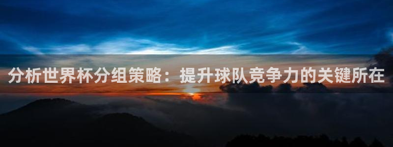 2026世界杯预选赛：分析世界杯分组策略：提升球队竞争力的关键所在