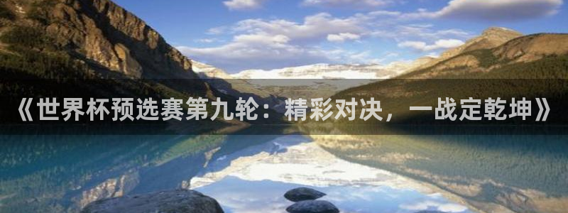 足球世界杯预选赛：《世界杯预选赛第九轮：精彩对决，一战定乾坤》