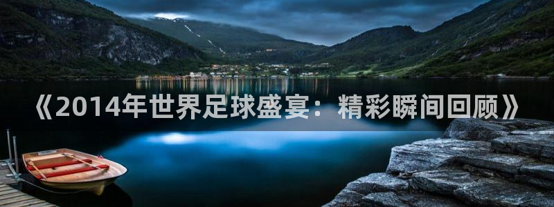 世界杯欧洲区赛程:《2014年世界足球盛宴:精彩瞬间回顾》