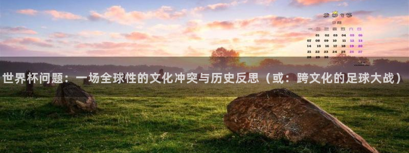 2026男足世界杯赛程：世界杯问题：一场全球性的文化冲突与历史反思（或：跨文化的足球大战）